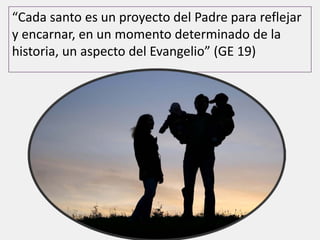“Cada santo es un proyecto del Padre para reflejar
y encarnar, en un momento determinado de la
historia, un aspecto del Evangelio” (GE 19)
 
