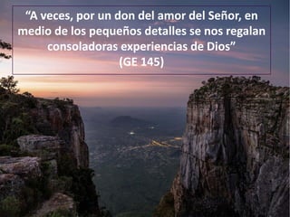 “A veces, por un don del amor del Señor, en
medio de los pequeños detalles se nos regalan
consoladoras experiencias de Dios”
(GE 145)
 