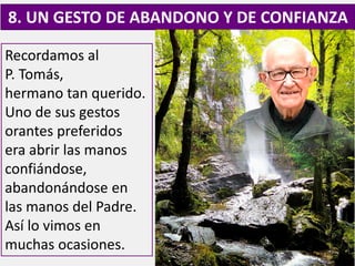 Recordamos al
P. Tomás,
hermano tan querido.
Uno de sus gestos
orantes preferidos
era abrir las manos
confiándose,
abandonándose en
las manos del Padre.
Así lo vimos en
muchas ocasiones.
8. UN GESTO DE ABANDONO Y DE CONFIANZA
 