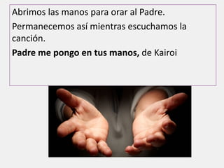 Abrimos las manos para orar al Padre.
Permanecemos así mientras escuchamos la
canción.
Padre me pongo en tus manos, de Kairoi
 