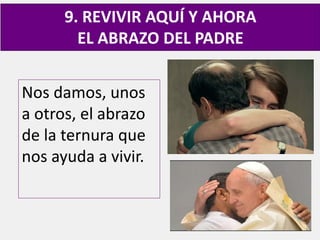 Nos damos, unos
a otros, el abrazo
de la ternura que
nos ayuda a vivir.
9. REVIVIR AQUÍ Y AHORA
EL ABRAZO DEL PADRE
 