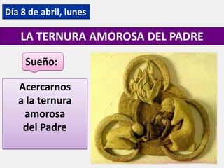 Día 8 de abril, lunes
LA TERNURA AMOROSA DEL PADRE
Acercarnos
a la ternura
amorosa
del Padre
Sueño:
 