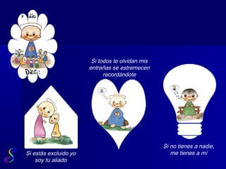 Si todos te olvidan mis
                       entrañas se estremecen
                             recordándote




                                                  Si no tienes a nadie,
Si estás excluido yo                                 me tienes a mí
    soy tu aliado
 