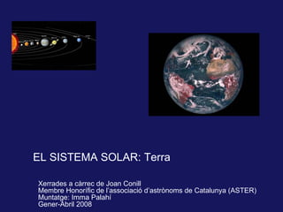 EL SISTEMA SOLAR: Terra Xerrades a càrrec de Joan Conill Membre Honorífic de l’associació d’astrònoms de Catalunya (ASTER) Muntatge: Imma Palahí G ener-Abril 2008 