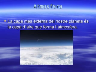 La capa més externa del nostre planeta és   la capa d´aire que forma l´atmosfera . Atmosfera 