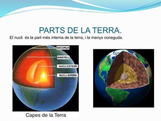 PARTS DE LA TERRA.
El nucli és la part més interna de la terra, i la menys coneguda.
 
