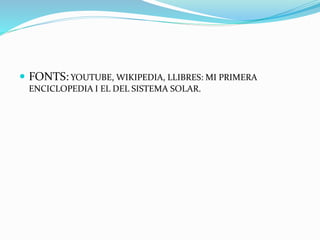  FONTS: YOUTUBE, WIKIPEDIA, LLIBRES: MI PRIMERA
ENCICLOPEDIA I EL DEL SISTEMA SOLAR.
 
