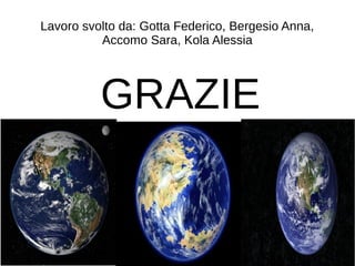 Lavoro svolto da: Gotta Federico, Bergesio Anna,
Accomo Sara, Kola Alessia
GRAZIE
 