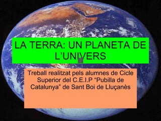 LA TERRA: UN PLANETA DE L’UNIVERS Treball realitzat pels alumnes de Cicle Superior del C.E.I.P “Pubilla de Catalunya” de Sant Boi de Lluçanès 