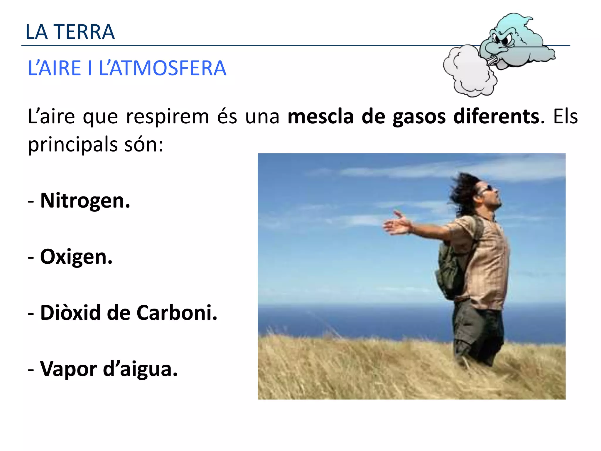 LA TERRA
L’AIRE I L’ATMOSFERA
L’aire que respirem és una mescla de gasos diferents. Els
principals són:
- Nitrogen.
- Oxigen.
- Diòxid de Carboni.
- Vapor d’aigua.
 