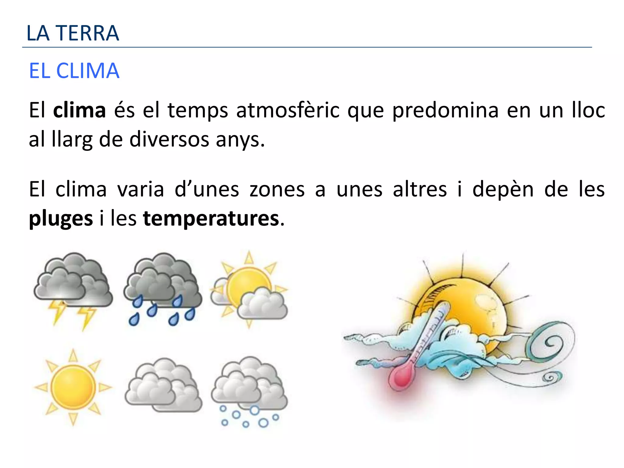 LA TERRA
EL CLIMA
El clima és el temps atmosfèric que predomina en un lloc
al llarg de diversos anys.
El clima varia d’unes zones a unes altres i depèn de les
pluges i les temperatures.
 