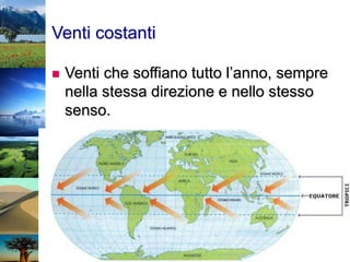 Venti costanti
 Venti che soffiano tutto l’anno, sempre
nella stessa direzione e nello stesso
senso.
 