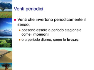 Venti periodici
 Venti che invertono periodicamente il
senso;
 possono essere a periodo stagionale,
come i monsoni
 o a periodo diurno, come le brezze.
 