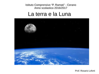 La terra e la Luna
Istituto Comprensivo “P. Ramati” - Cerano
Anno scolastico 2016/2017
Prof. Rosario Loforti
 