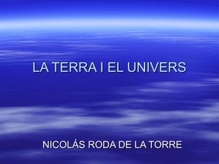 LA TERRA I EL UNIVERSLA TERRA I EL UNIVERS
NICOLÁS RODA DE LA TORRENICOLÁS RODA DE LA TORRE
 