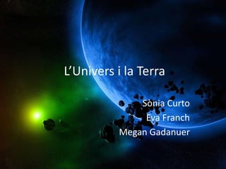 L’Univers i la Terra

              Sònia Curto
               Eva Franch
          Megan Gadanuer
 