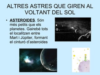 ALTRES ASTRES QUE GIREN AL VOLTANT DEL SOL ASTEROIDES . Són més petits que els planetes. Gairebé tots el localitzen entre Mart i Júpiter, formant el cinturó d’asteroides 
