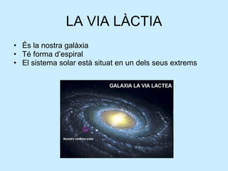 LA VIA LÀCTIA És la nostra galàxia Té forma d’espiral El sistema solar està situat en un dels seus extrems 