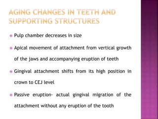  Pulp chamber decreases in size
 Apical movement of attachment from vertical growth
of the jaws and accompanying eruption of teeth
 Gingival attachment shifts from its high position in
crown to CEJ level
 Passive eruption- actual gingival migration of the
attachment without any eruption of the tooth
 