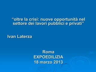 “oltre la crisi: nuove opportunità nel
  settore dei lavori pubblici e privati”


Ivan Laterza


                   Roma
               EXPOEDILIZIA
               18 marzo 2013
 