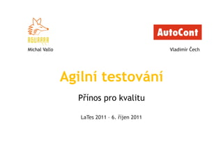 Michal Vallo                                   Vladimír Čech




               Agilní testování
                 Přínos pro kvalitu

                  LaTes 2011 – 6. říjen 2011
 