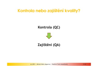 Kontrola nebo zajištění kvality?


                  Kontrola (QC)




                 Zajištění (QA)




      (c) 2011 - Michal Vallo (Aguarra) – Vladimír Čech (AutoCont)   5/22
 