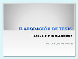 EELLAABBOORRAACCIIÓÓNN DDEE TTEESSIISS 
Tesis y el plan de investigación 
Mg. Luz Orellana Marcial 
 