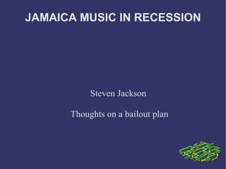 JAMAICA MUSIC IN RECESSION
Steven Jackson
Thoughts on a bailout plan
 