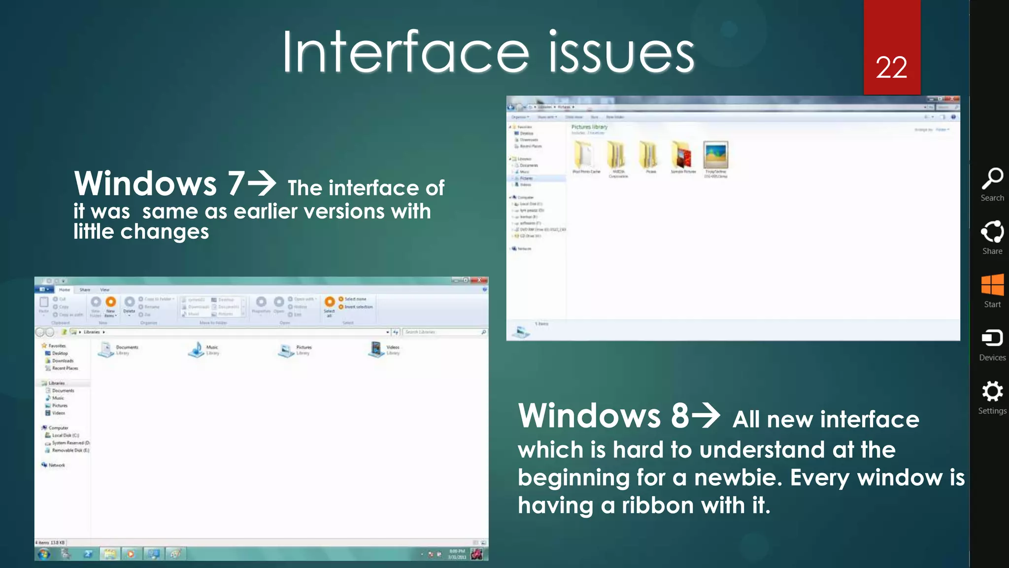 Interface issues                                  22


Windows 7 The interface of
it was same as earlier versions with
little changes




                                       Windows 8 All new interface
                                       which is hard to understand at the
                                       beginning for a newbie. Every window is
                                       having a ribbon with it.
 