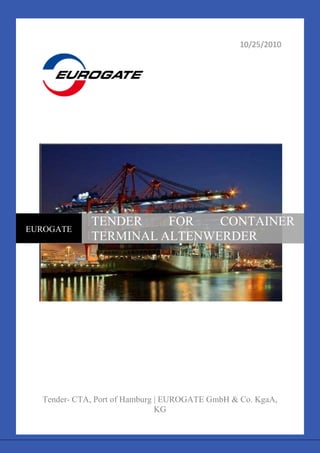 10/25/2010

EUROGATE

TENDER
FOR
CONTAINER
TERMINAL ALTENWERDER

Tender- CTA, Port of Hamburg | EUROGATE GmbH & Co. KgaA,
KG

 