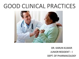 GOOD CLINICAL PRACTICES
DR. KARUN KUMAR
JUNIOR RESIDENT – I
DEPT. OF PHARMACOLOGY
 