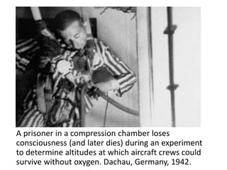 A prisoner in a compression chamber loses
consciousness (and later dies) during an experiment
to determine altitudes at which aircraft crews could
survive without oxygen. Dachau, Germany, 1942.
 
