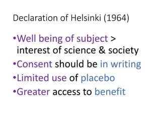 Declaration of Helsinki (1964)
•Well being of subject >
interest of science & society
•Consent should be in writing
•Limited use of placebo
•Greater access to benefit
 