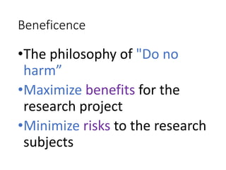Beneficence
•The philosophy of "Do no
harm”
•Maximize benefits for the
research project
•Minimize risks to the research
subjects
 