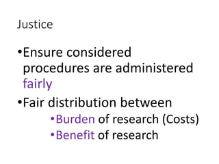 Justice
•Ensure considered
procedures are administered
fairly
•Fair distribution between
•Burden of research (Costs)
•Benefit of research
 