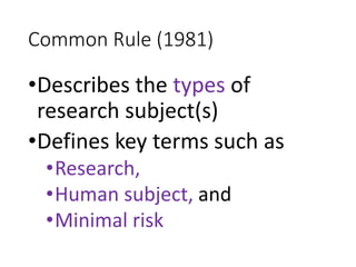 Common Rule (1981)
•Describes the types of
research subject(s)
•Defines key terms such as
•Research,
•Human subject, and
•Minimal risk
 
