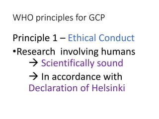 WHO principles for GCP
Principle 1 – Ethical Conduct
•Research involving humans
 Scientifically sound
 In accordance with
Declaration of Helsinki
 