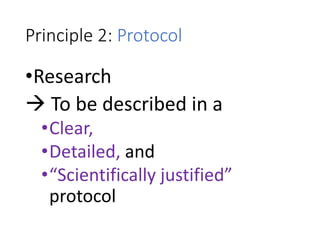 Principle 2: Protocol
•Research
 To be described in a
•Clear,
•Detailed, and
•“Scientifically justified”
protocol
 