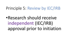 Principle 5: Review by IEC/IRB
•Research should receive
independent (IEC/IRB)
approval prior to initiation
 