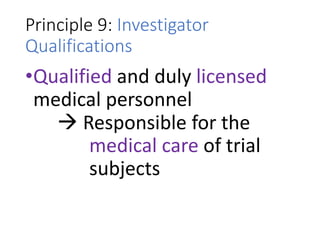 Principle 9: Investigator
Qualifications
•Qualified and duly licensed
medical personnel
 Responsible for the
medical care of trial
subjects
 