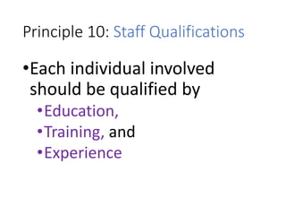 Principle 10: Staff Qualifications
•Each individual involved
should be qualified by
•Education,
•Training, and
•Experience
 
