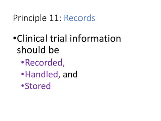 Principle 11: Records
•Clinical trial information
should be
•Recorded,
•Handled, and
•Stored
 