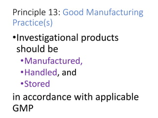 Principle 13: Good Manufacturing
Practice(s)
•Investigational products
should be
•Manufactured,
•Handled, and
•Stored
in accordance with applicable
GMP
 