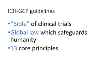 ICH-GCP guidelines
•“Bible” of clinical trials
•Global law which safeguards
humanity
•13 core principles
 
