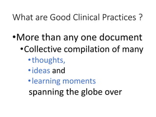 What are Good Clinical Practices ?
•More than any one document
•Collective compilation of many
•thoughts,
•ideas and
•learning moments
spanning the globe over
 