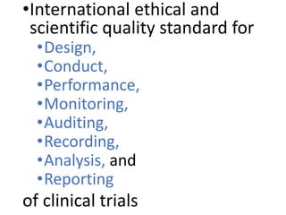•International ethical and
scientific quality standard for
•Design,
•Conduct,
•Performance,
•Monitoring,
•Auditing,
•Recording,
•Analysis, and
•Reporting
of clinical trials
 