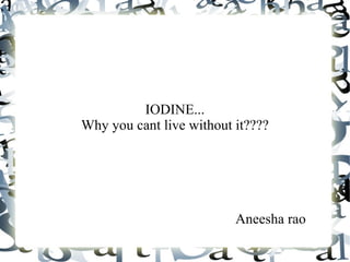 IODINE...
Why you cant live without it????




                          Aneesha rao
 