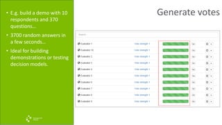 Generate votes• E.g. build a demo with 10
respondents and 370
questions…
• 3700 random answers in
a few seconds…
• Ideal for building
demonstrations or testing
decision models.
 