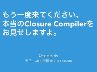 もう一度来てください、
本当のClosure Compilerを
お見せしますよ。
@teppeis
天下一altJS武闘会 2014/06/08
 