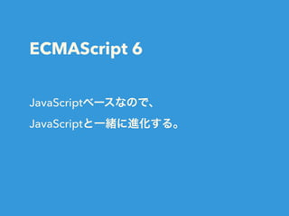 ECMAScript 6
JavaScriptベースなので、
JavaScriptと一緒に進化する。
 